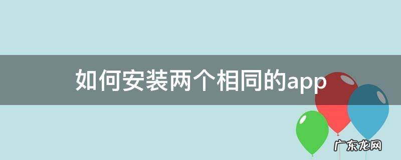 如何安装两个相同的app 如何安装两个相同的app不同版本vivo