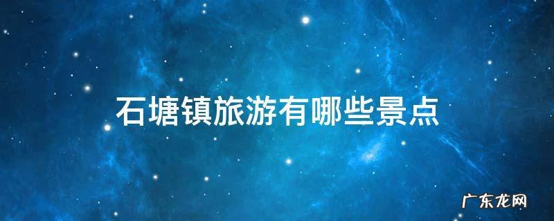 石塘镇旅游有哪些景点免费 石塘镇旅游有哪些景点
