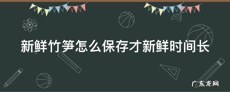 春笋怎么保存时间最长 新鲜竹笋怎么保存才新鲜时间长