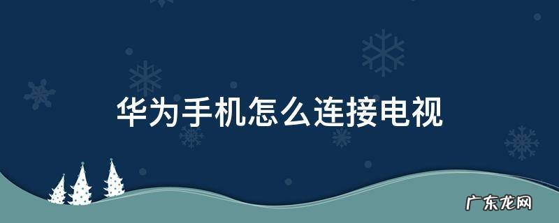 华为手机怎么连接电视 华为手机怎么连接电视播放视频
