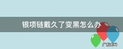 银项链戴久了变黑怎么办 银项链戴久了变黑应该怎么办?