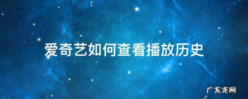 爱奇艺怎么查看历史记录是什么时间看的 爱奇艺如何查看播放历史