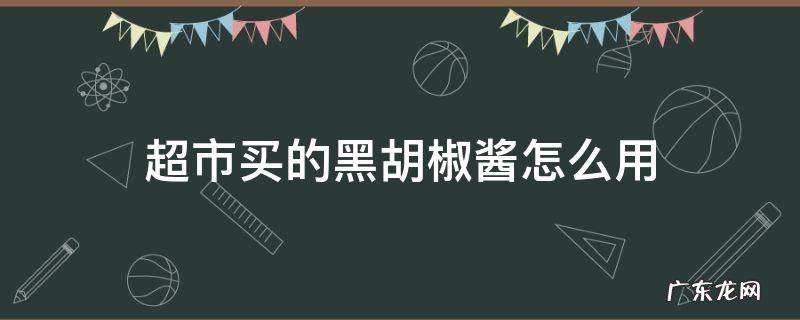 超市买的黑胡椒酱怎么用 买来的黑胡椒酱怎么用