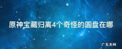 元神中宝藏归离的四个圆盘在哪 原神宝藏归离4个奇怪的圆盘在哪