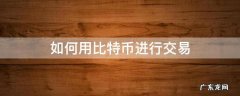 怎么进行比特币交易 如何用比特币进行交易
