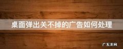 桌面弹出关不掉的广告如何处理好 桌面弹出关不掉的广告如何处理