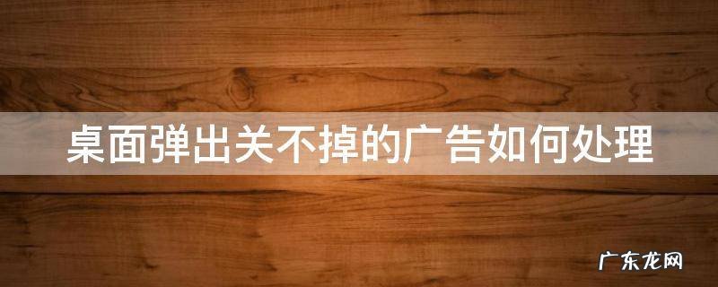 桌面弹出关不掉的广告如何处理好 桌面弹出关不掉的广告如何处理