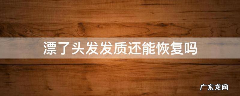 漂了头发发质还能恢复吗 漂发后怎么恢复发质