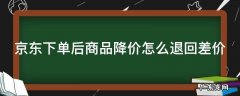 京东下单后商品降价怎么退回差价 京东买完东西降价了是可以申请退差价吗