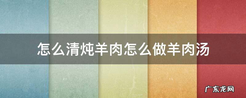 怎么清炖羊肉怎么做羊肉汤 清炖羊肉汤怎么做好喝