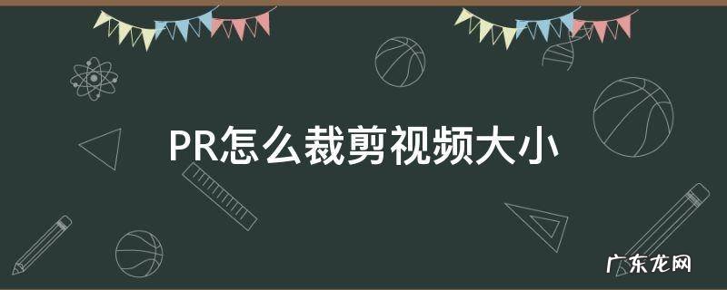 pr视频如何裁剪大小 PR怎么裁剪视频大小