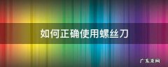 怎样使用螺丝刀 如何正确使用螺丝刀