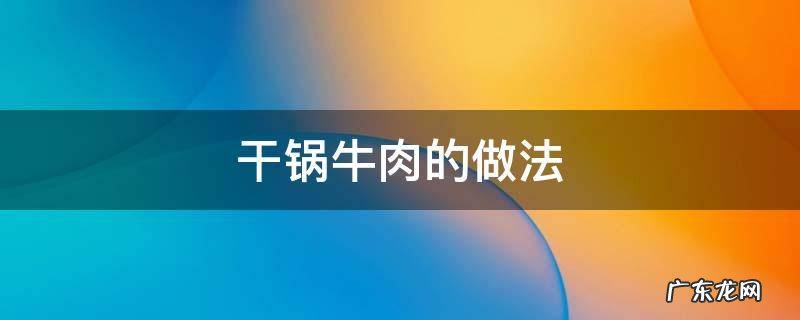 重庆干锅牛肉的做法 干锅牛肉的做法