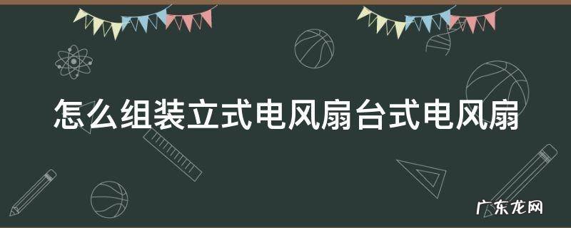 怎么组装立式电风扇台式电风扇 如何组装台式电风扇