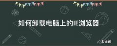 如何卸载电脑上的IE浏览器 电脑上怎样卸载ie浏览器