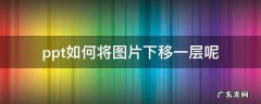 ppt怎么把上面的图片放到下层 ppt如何将图片下移一层呢