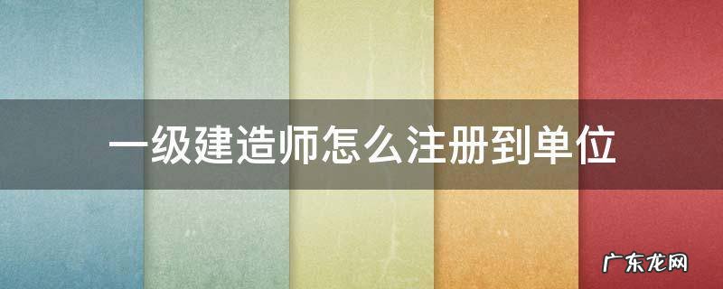 一级建造师怎么注册到单位 一级注册建造师发证单位