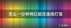 红纸灯笼的制作方法步骤 怎么一分钟将红纸改造成灯笼
