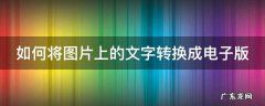 如何将图片上的文字转换成电子版 如何将图片上的文字转换成电子版文档
