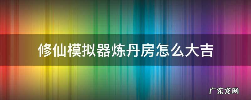 修仙模拟器炼丹房怎么大吉 了不起的修仙模拟器炼丹房怎么大吉