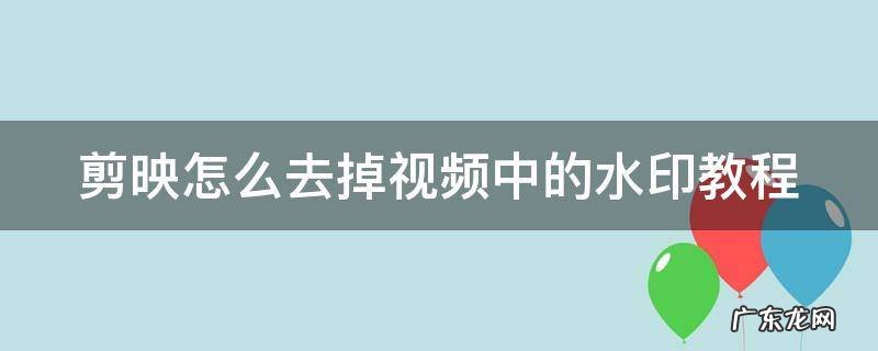 剪映怎么去除视频里的水印 剪映怎么去掉视频中的水印教程