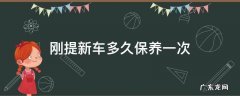 刚提新车多久保养一次 刚买新车多久保养一次