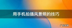用手机拍摄风景照的技巧 用手机拍风景照片的技巧