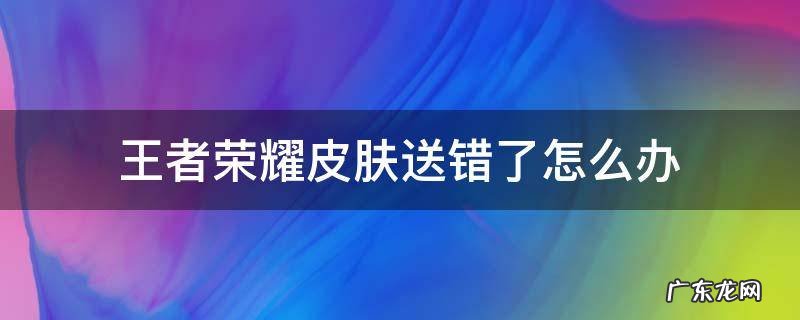 王者荣耀皮肤送错了怎么办? 王者荣耀皮肤送错了怎么办