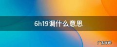 19调6H什么意思 6h19调什么意思