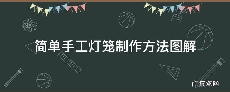 最简单的手工灯笼制作步骤图 简单手工灯笼制作方法图解