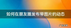 如何在朋友圈发布带图片的动态 如何在朋友圈发布带图片的动态文字