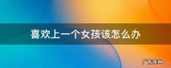 女孩子喜欢上一个女孩子怎么办 喜欢上一个女孩该怎么办