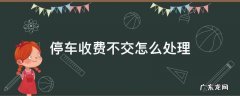 停车费不交怎么办 停车收费不交怎么处理