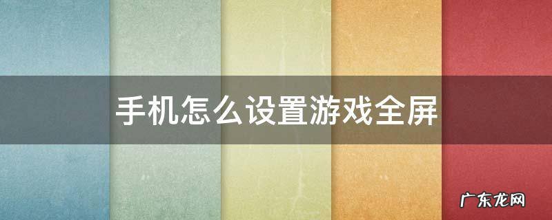 手机怎么设置游戏全屏 玩游戏的时候怎么设置全屏手机