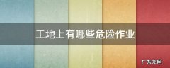 工地上有哪些危险作业 建筑工地高危作业有哪些