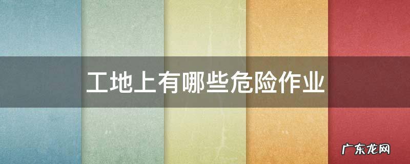 工地上有哪些危险作业 建筑工地高危作业有哪些