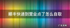 顺丰快递如何去营业点自取 顺丰快递到营业点了怎么自取