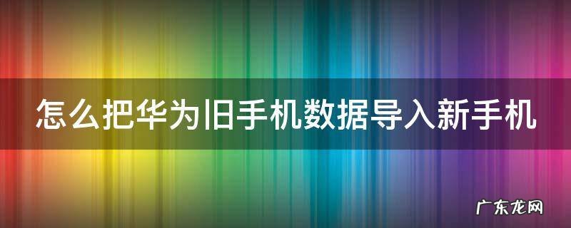怎么样把旧华为手机的数据迁移到新手机上 怎么把华为旧手机数据导入新手机