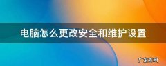 如何设置电脑安全 电脑怎么更改安全和维护设置