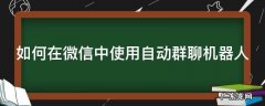 如何在微信中使用自动群聊机器人 微信群自动聊天机器人