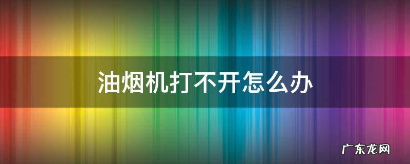 油烟机打不开了 油烟机打不开怎么办