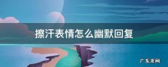 发擦汗用什么表情幽默回复 擦汗表情怎么幽默回复