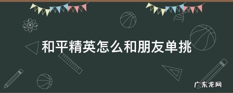 和平精英怎么和朋友单挑 和平精英怎么和朋友单挑1比1