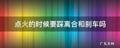 点火需要踩离合和刹车吗 点火的时候要踩离合和刹车吗