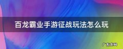 百龙霸业手游征战玩法怎么玩 手游百龙霸业攻略