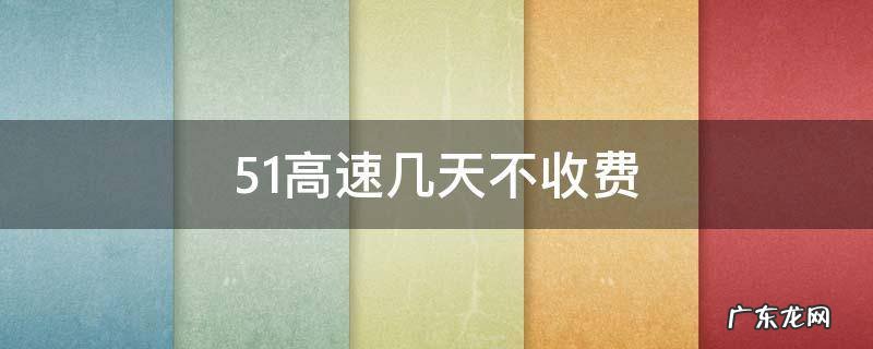 51高速几天不收费 51高速免费几天啊