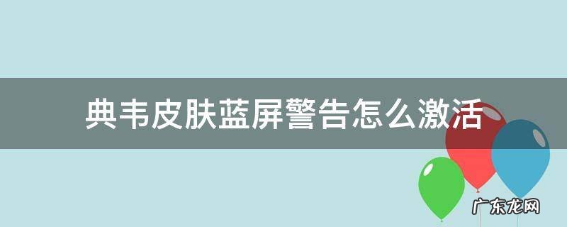 典韦皮肤蓝屏警告怎么激活 典韦的蓝屏警告皮肤怎么激活