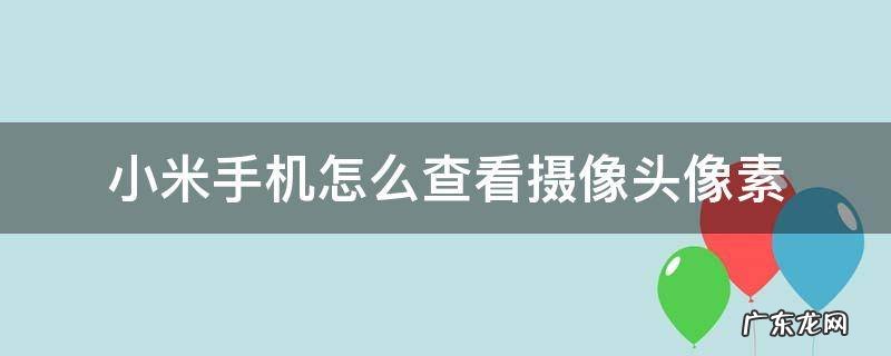 小米手机摄像头像素在哪里看 小米手机怎么查看摄像头像素