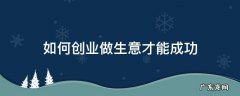 如何创业做生意才能成功 怎么做才能创业成功