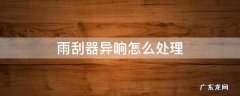 雨刮器异响怎么处理 汽车雨刮器异响怎么处理
